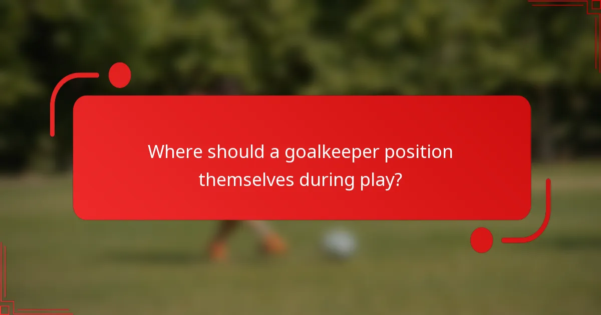 Where should a goalkeeper position themselves during play?